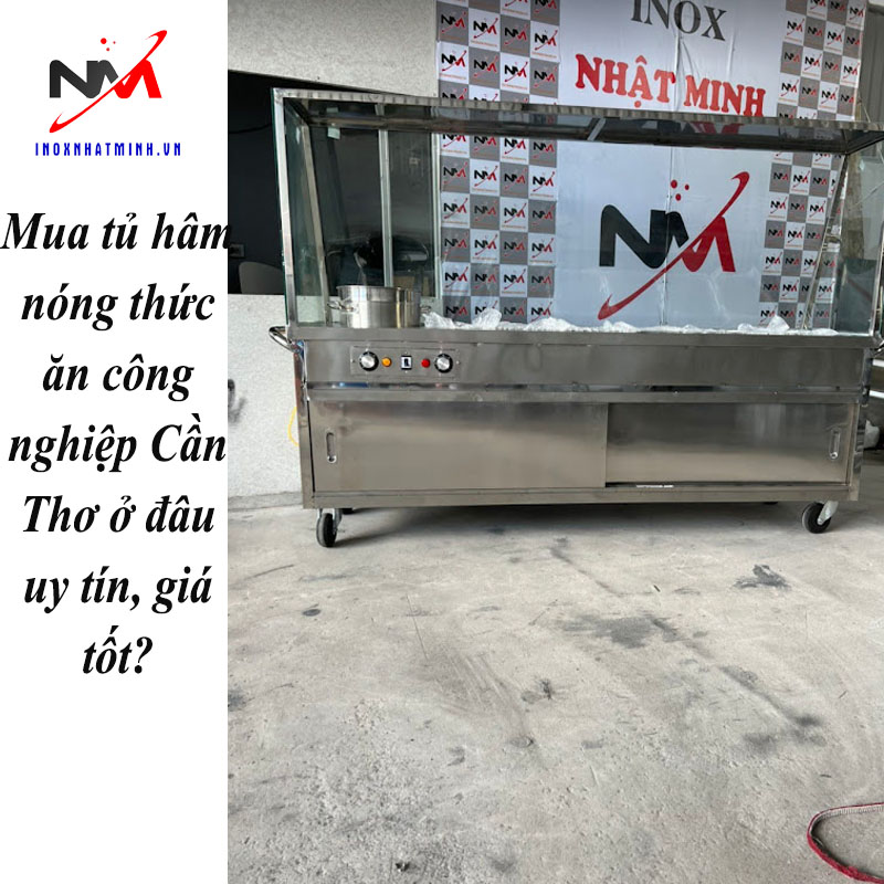 Mua tủ hâm nóng thức ăn công nghiệp Cần Thơ ở đâu uy tín, giá tốt?